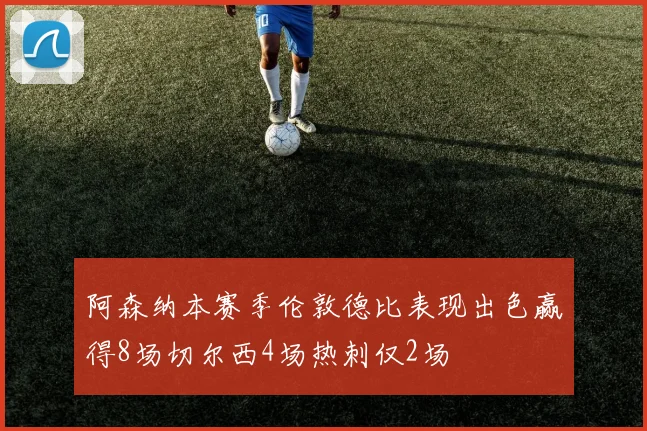 阿森纳本赛季伦敦德比表现出色赢得8场切尔西4场热刺仅2场