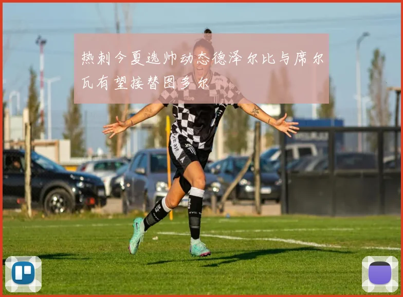 热刺今夏选帅动态德泽尔比与席尔瓦有望接替图多尔