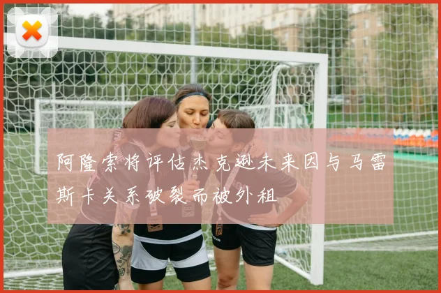 阿隆索将评估杰克逊未来因与马雷斯卡关系破裂而被外租