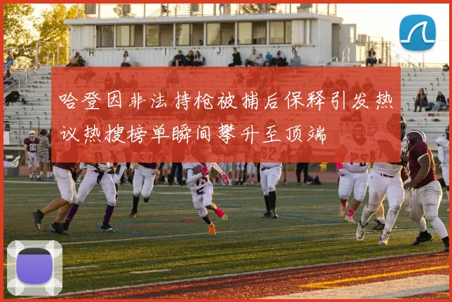 哈登因非法持枪被捕后保释引发热议热搜榜单瞬间攀升至顶端