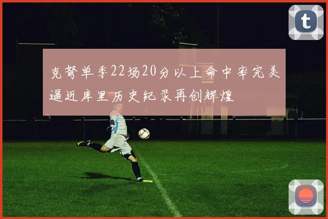 克弩单季22场20分以上命中率完美逼近库里历史纪录再创辉煌