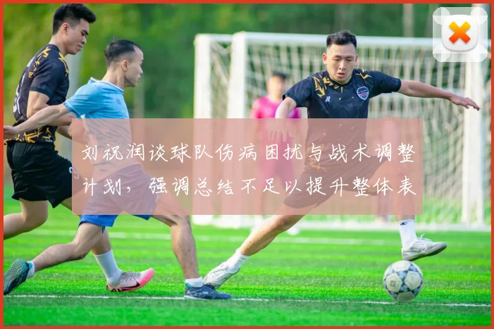刘祝润谈球队伤病困扰与战术调整计划，强调总结不足以提升整体表现