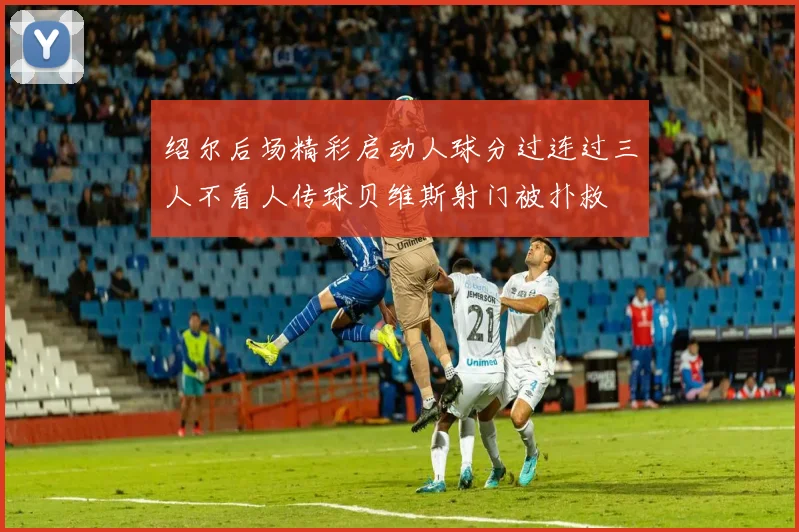 绍尔后场精彩启动人球分过连过三人不看人传球贝维斯射门被扑救