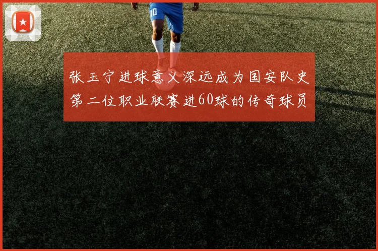 张玉宁进球意义深远成为国安队史第二位职业联赛进60球的传奇球员