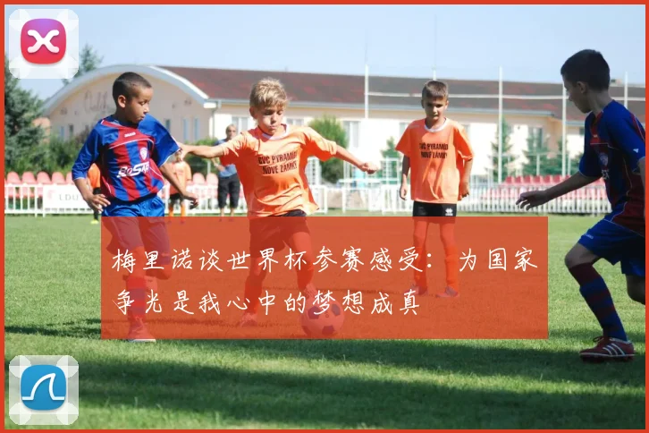 梅里诺谈世界杯参赛感受：为国家争光是我心中的梦想成真