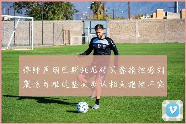 律师声明巴斯托尼对买春指控感到震惊与难过坚决否认相关指控不实
