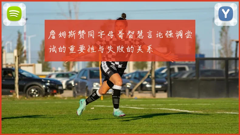 詹姆斯赞同字母哥智慧言论强调尝试的重要性与失败的关系