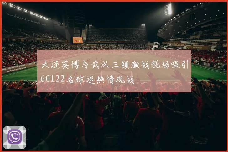 大连英博与武汉三镇激战现场吸引60122名球迷热情观战