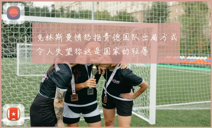 克林斯曼愤怒指责德国队出局方式令人失望称这是国家的耻辱