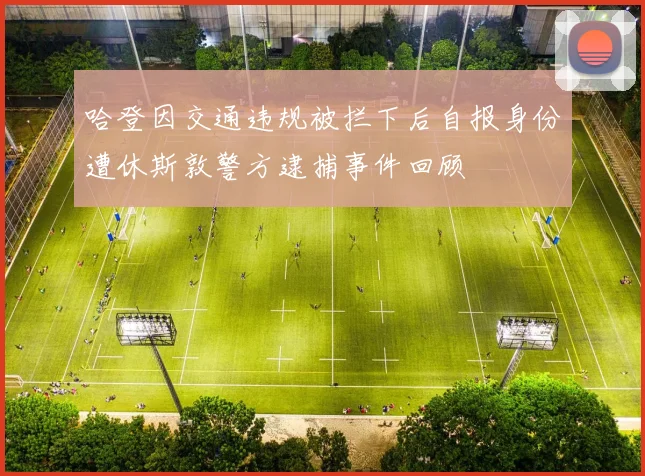 哈登因交通违规被拦下后自报身份遭休斯敦警方逮捕事件回顾