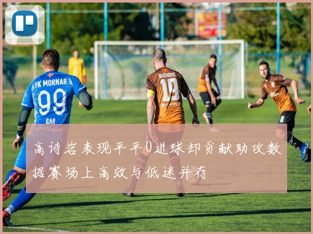高诗岩表现平平0进球却贡献助攻数据赛场上高效与低迷并存