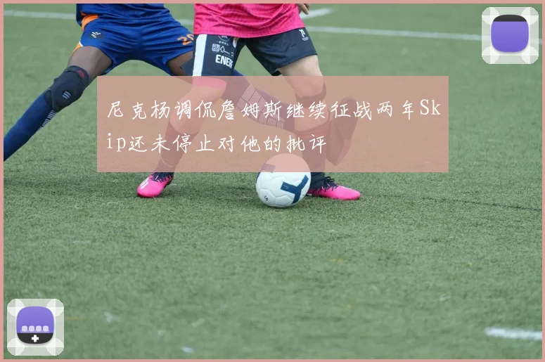 尼克杨调侃詹姆斯继续征战两年Skip还未停止对他的批评