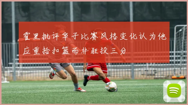 霍里批评华子比赛风格变化认为他应重拾扣篮而非狂投三分