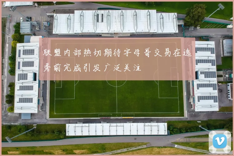 联盟内部热切期待字母哥交易在选秀前完成引发广泛关注