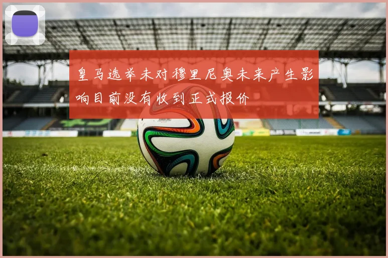 皇马选举未对穆里尼奥未来产生影响目前没有收到正式报价
