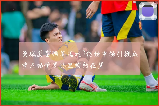 曼城夏窗预算高达3亿镑中场引援成重点福登罗德里续约在望