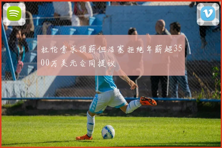 杜伦索求顶薪但活塞拒绝年薪超3500万美元合同提议
