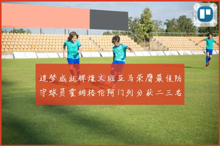 追梦成就辉煌文班亚马荣膺最佳防守球员霍姆格伦阿门列分获二三名