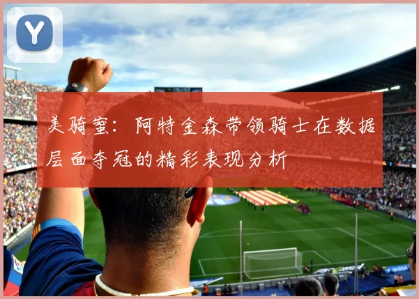 美骑蜜：阿特金森带领骑士在数据层面夺冠的精彩表现分析