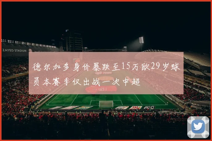 德尔加多身价暴跌至15万欧29岁球员本赛季仅出战一次中超
