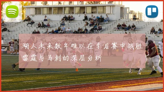 湖人未来数年难以在季后赛中战胜雷霆与马刺的深层分析