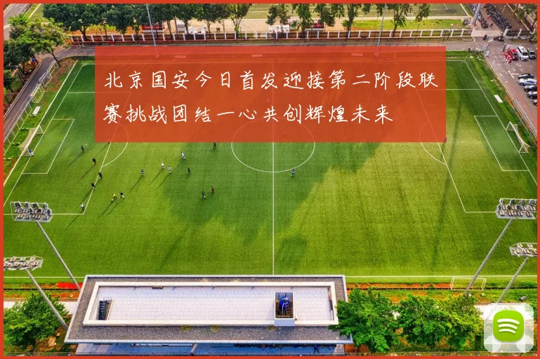 北京国安今日首发迎接第二阶段联赛挑战团结一心共创辉煌未来